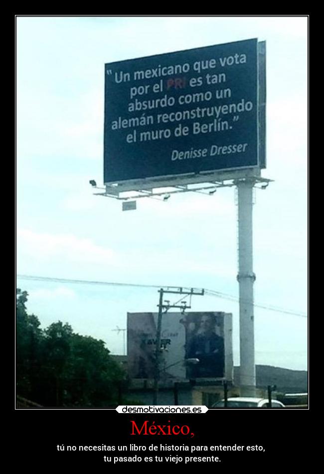 México, - tú no necesitas un libro de historia para entender esto, 
tu pasado es tu viejo presente.