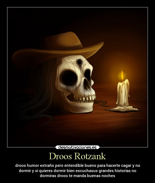 Droos Rotzank - droos humor extraño pero entendible bueno para hacerte cagar y no
dormir y si quieres dormir bien escuchasus grandes historias no
dormiras droos te manda buenas noches