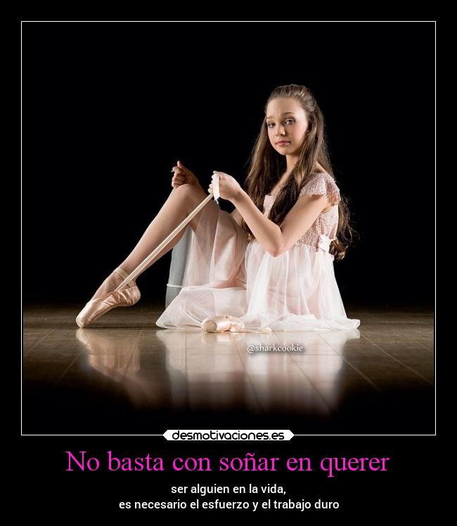 No basta con soñar en querer - ser alguien en la vida,
es necesario el esfuerzo y el trabajo duro