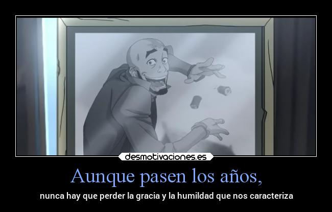 Aunque pasen los años, - nunca hay que perder la gracia y la humildad que nos caracteriza