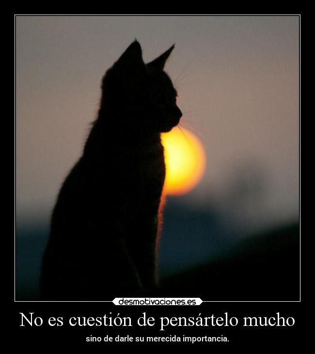 No es cuestión de pensártelo mucho - sino de darle su merecida importancia.