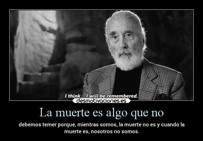 La muerte es algo que no - debemos temer porque, mientras somos, la muerte no es y cuando la
muerte es, nosotros no somos.