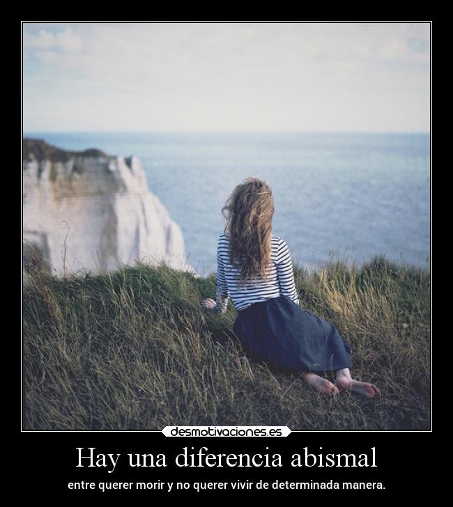 Hay una diferencia abismal - entre querer morir y no querer vivir de determinada manera.