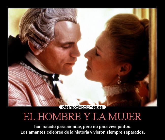 EL HOMBRE Y LA MUJER - han nacido para amarse, pero no para vivir juntos.
Los amantes célebres de la historia vivieron siempre separados.