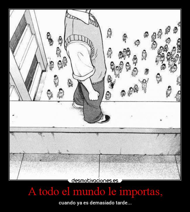 A todo el mundo le importas, - cuando ya es demasiado tarde...
