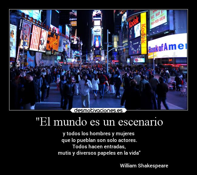 El mundo es un escenario - y todos los hombres y mujeres
 que lo pueblan son solo actores.
 Todos hacen entradas,
 mutis y diversos papeles en la vida

                                                                           William Shakespeare