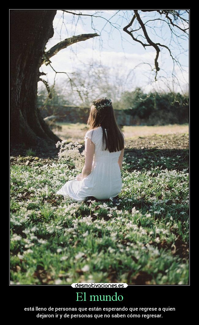 El mundo - está lleno de personas que están esperando que regrese a quien
dejaron ir y de personas que no saben cómo regresar.