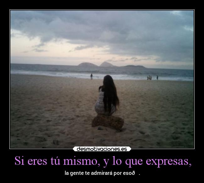 Si eres tú mismo, y lo que expresas, - la gente te admirará por eso💕.