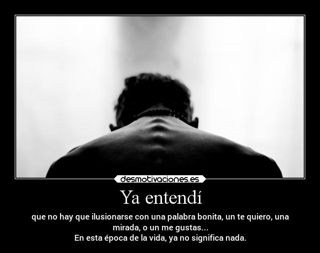 Ya entendí - que no hay que ilusionarse con una palabra bonita, un te quiero, una
mirada, o un me gustas...
En esta época de la vida, ya no significa nada.
