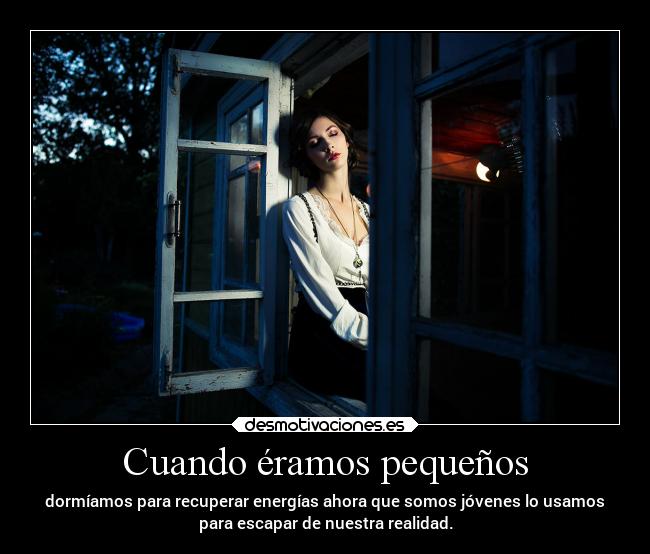 Cuando éramos pequeños - dormíamos para recuperar energías ahora que somos jóvenes lo usamos
para escapar de nuestra realidad.