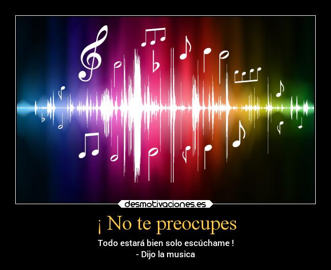 ¡ No te preocupes - Todo estará bien solo escúchame !
- Dijo la musica