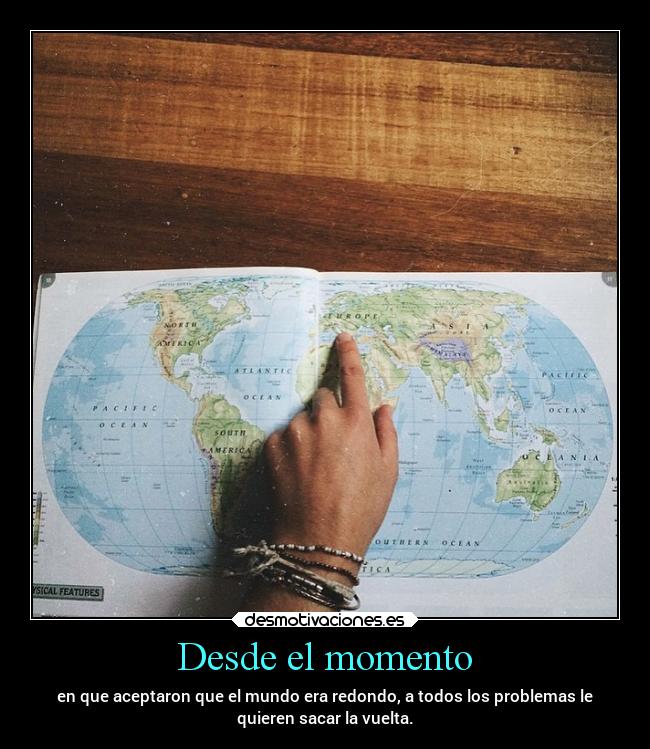 Desde el momento - en que aceptaron que el mundo era redondo, a todos los problemas le
quieren sacar la vuelta.