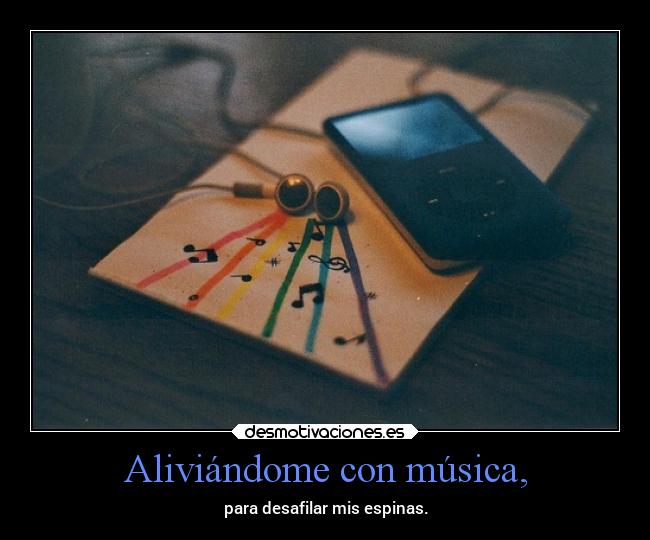 Aliviándome con música, - para desafilar mis espinas.