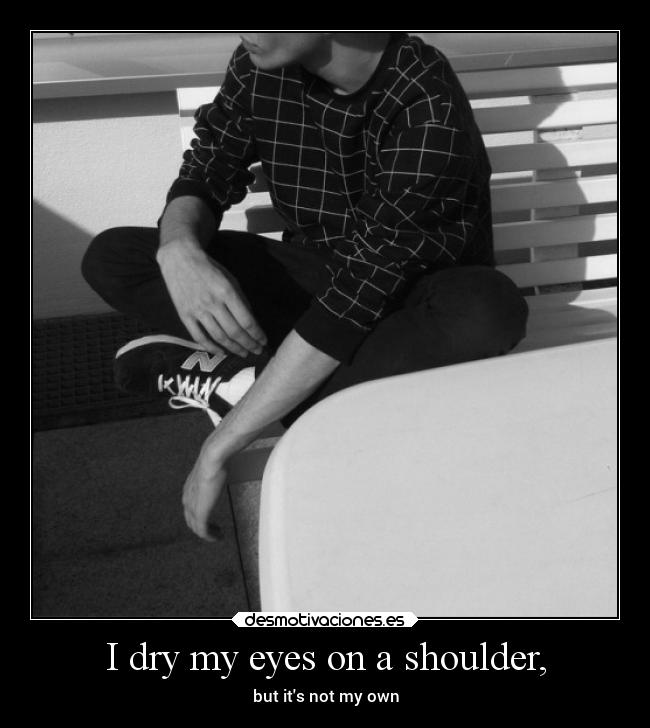 I dry my eyes on a shoulder, - 