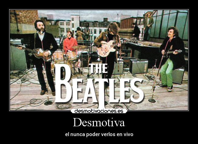 Desmotiva - el nunca poder verlos en vivo