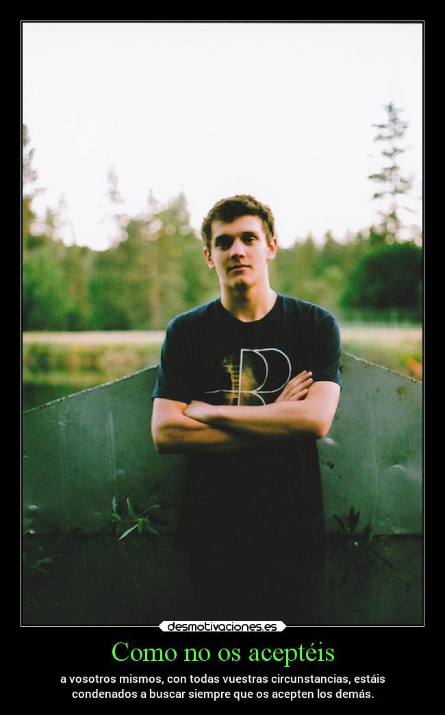 Como no os aceptéis - a vosotros mismos, con todas vuestras circunstancias, estáis
condenados a buscar siempre que os acepten los demás.