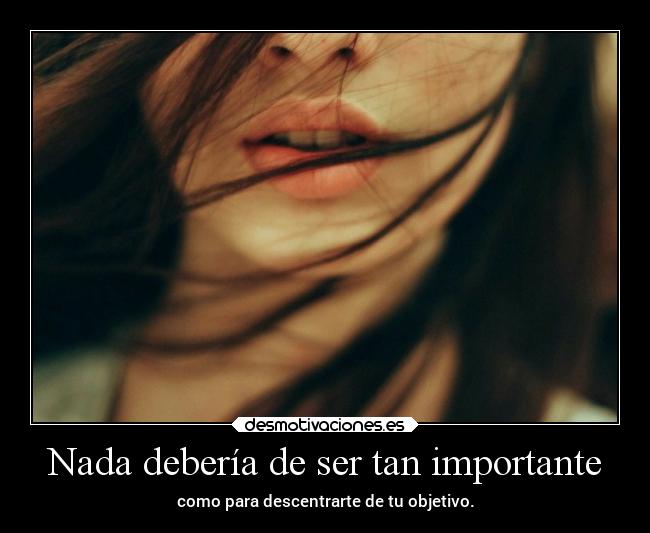 Nada debería de ser tan importante - como para descentrarte de tu objetivo.