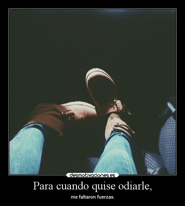 Para cuando quise odiarle, - me faltaron fuerzas.