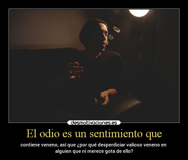 El odio es un sentimiento que - contiene veneno, así que ¿por qué desperdiciar valioso veneno en
alguien que ni merece gota de ello?
