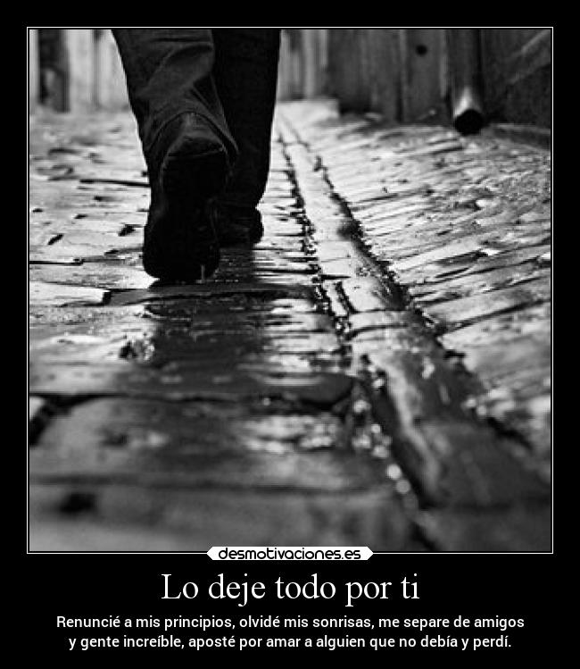 Lo deje todo por ti - Renuncié a mis principios, olvidé mis sonrisas, me separe de amigos
y gente increíble, aposté por amar a alguien que no debía y perdí.