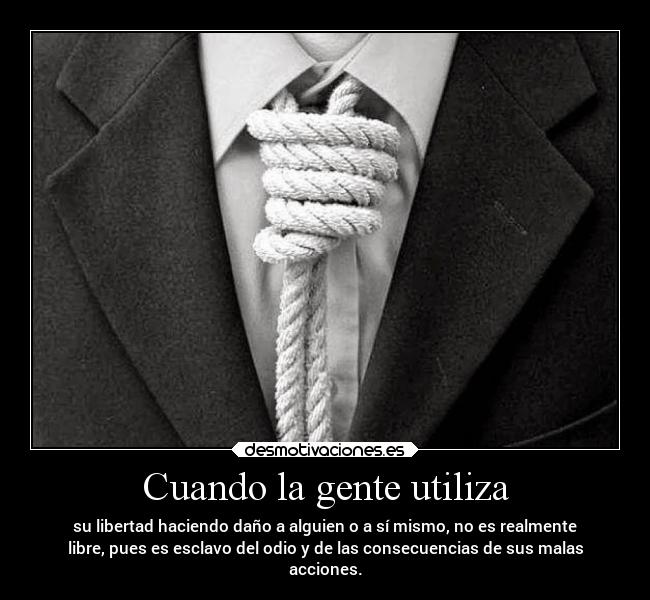 Cuando la gente utiliza - su libertad haciendo daño a alguien o a sí mismo, no es realmente
libre, pues es esclavo del odio y de las consecuencias de sus malas
acciones.