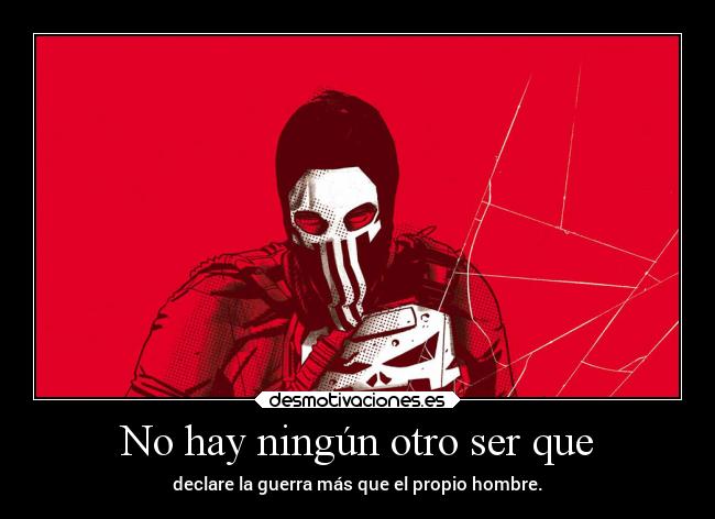 No hay ningún otro ser que - declare la guerra más que el propio hombre.