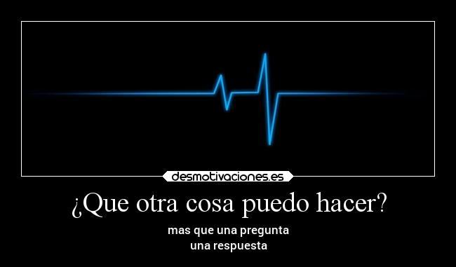 ¿Que otra cosa puedo hacer? - mas que una pregunta
una respuesta