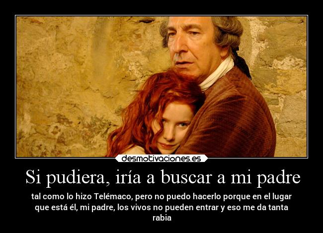 Si pudiera, iría a buscar a mi padre - tal como lo hizo Telémaco, pero no puedo hacerlo porque en el lugar
que está él, mi padre, los vivos no pueden entrar y eso me da tanta
rabia