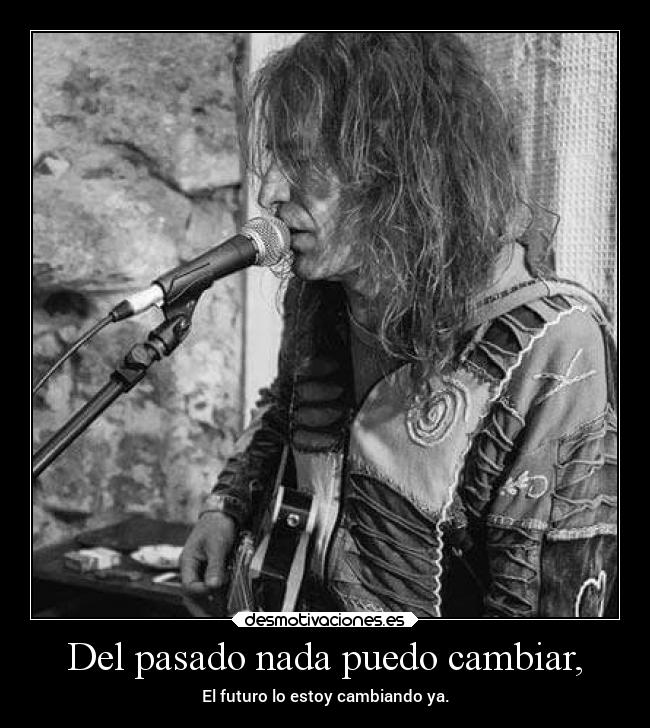 Del pasado nada puedo cambiar, - El futuro lo estoy cambiando ya.