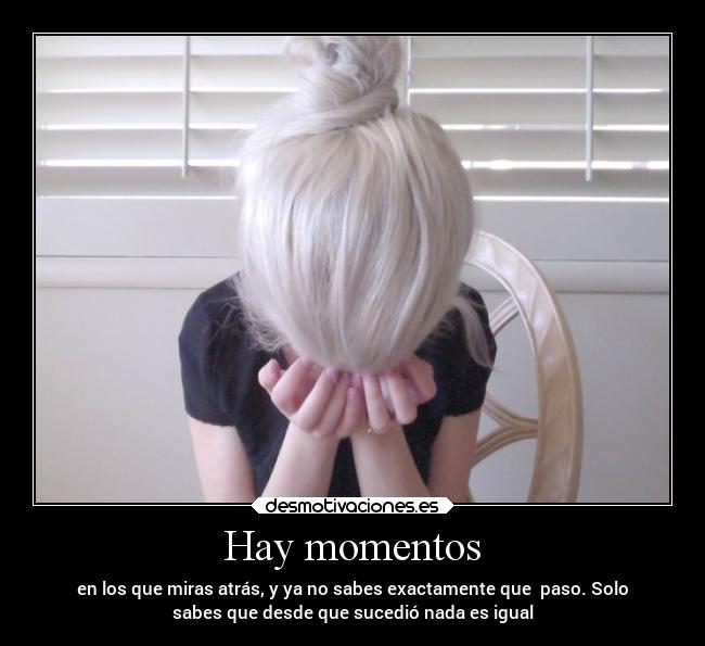 Hay momentos - en los que miras atrás, y ya no sabes exactamente que paso. Solo
sabes que desde que sucedió nada es igual