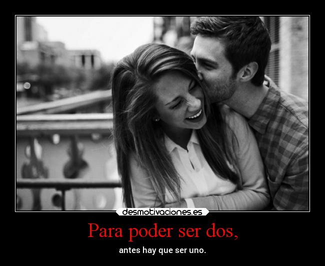 Para poder ser dos, - antes hay que ser uno.