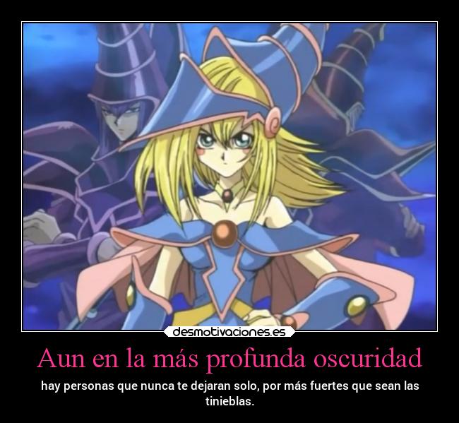 Aun en la más profunda oscuridad - hay personas que nunca te dejaran solo, por más fuertes que sean las
tinieblas.