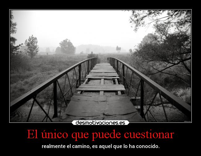 El único que puede cuestionar - realmente el camino, es aquel que lo ha conocido.