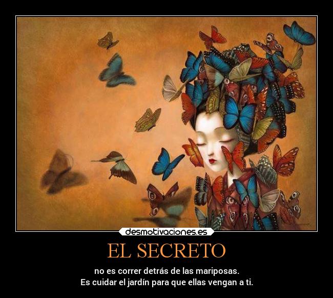 EL SECRETO - no es correr detrás de las mariposas.
Es cuidar el jardín para que ellas vengan a ti.