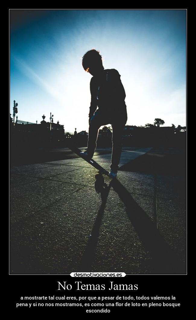 No Temas Jamas - a mostrarte tal cual eres, por que a pesar de todo, todos valemos la
pena y si no nos mostramos, es como una flor de loto en pleno bosque
escondido