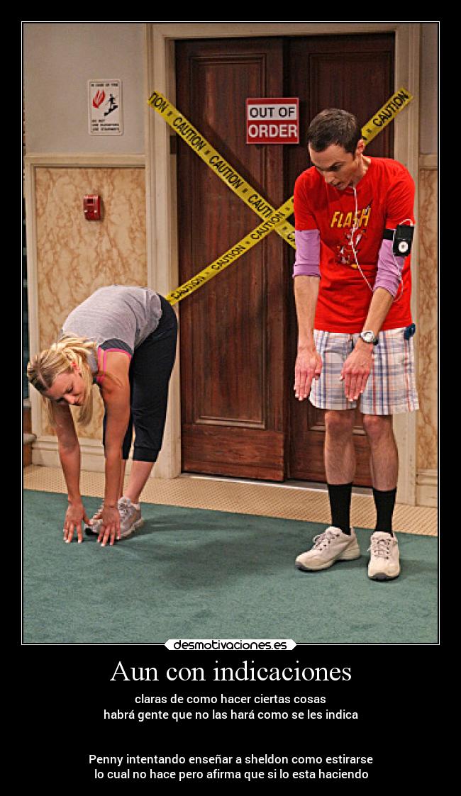 Aun con indicaciones - claras de como hacer ciertas cosas
habrá gente que no las hará como se les indica
Penny intentando enseñar a sheldon como estirarse
lo cual no hace pero afirma que si lo esta haciendo
