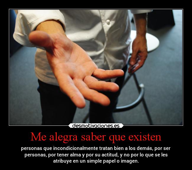 Me alegra saber que existen - personas que incondicionalmente tratan bien a los demás, por ser
personas, por tener alma y por su actitud, y no por lo que se les
atribuye en un simple papel o imagen.