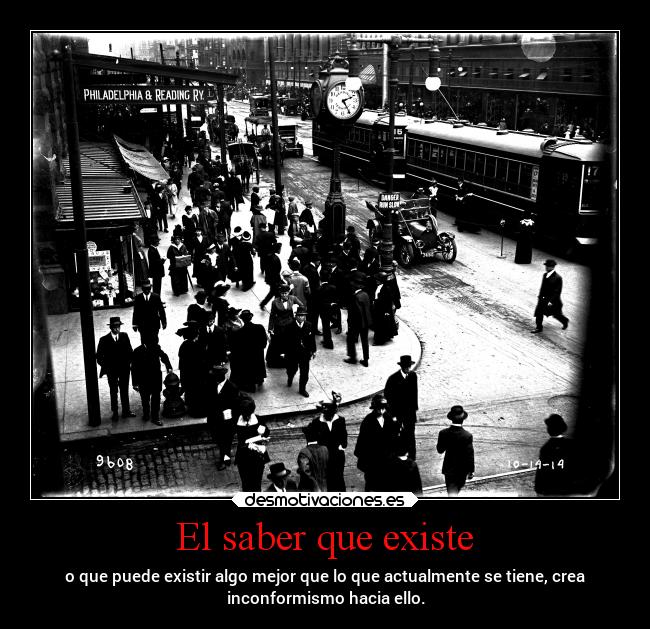 El saber que existe - o que puede existir algo mejor que lo que actualmente se tiene, crea
inconformismo hacia ello.
