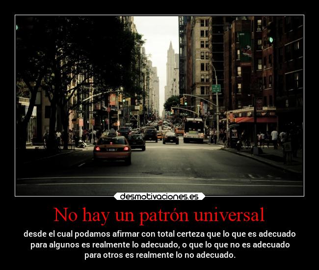 No hay un patrón universal - desde el cual podamos afirmar con total certeza que lo que es adecuado
para algunos es realmente lo adecuado, o que lo que no es adecuado
para otros es realmente lo no adecuado.