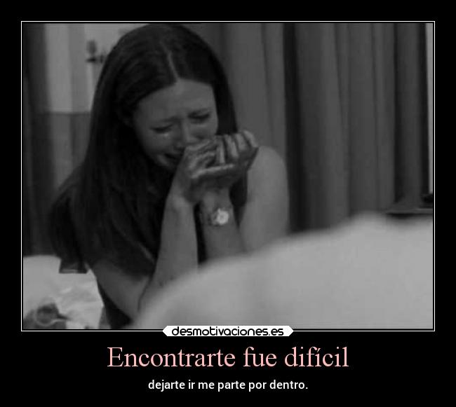 Encontrarte fue difícil - dejarte ir me parte por dentro.