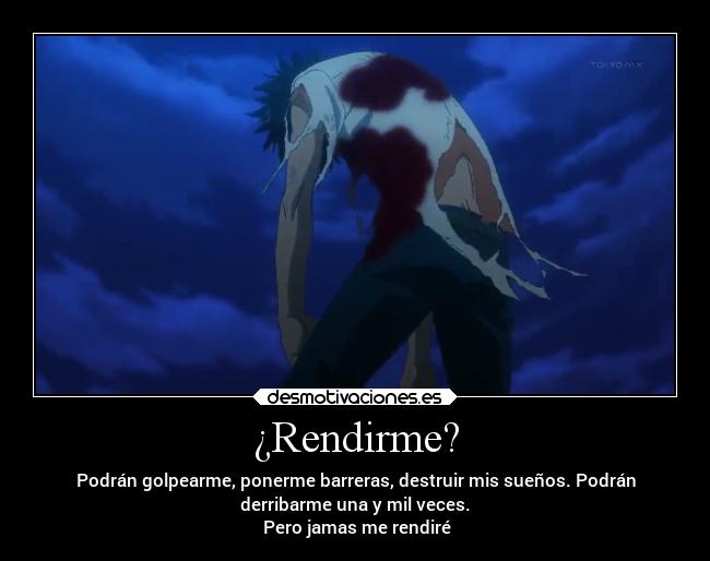 ¿Rendirme? - Podrán golpearme, ponerme barreras, destruir mis sueños. Podrán
derribarme una y mil veces.
 Pero jamas me rendiré