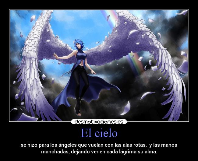 El cielo - se hizo para los ángeles que vuelan con las alas rotas, y las manos
manchadas, dejando ver en cada lágrima su alma.