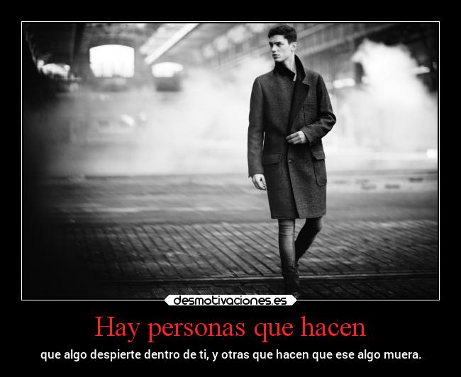 Hay personas que hacen - que algo despierte dentro de ti, y otras que hacen que ese algo muera.