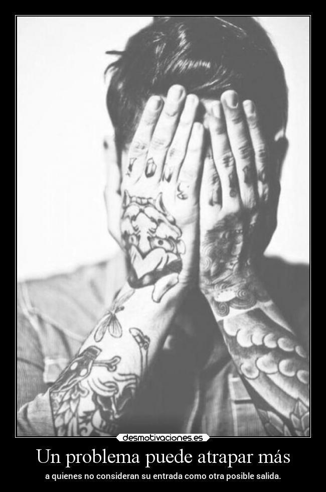Un problema puede atrapar más - a quienes no consideran su entrada como otra posible salida.