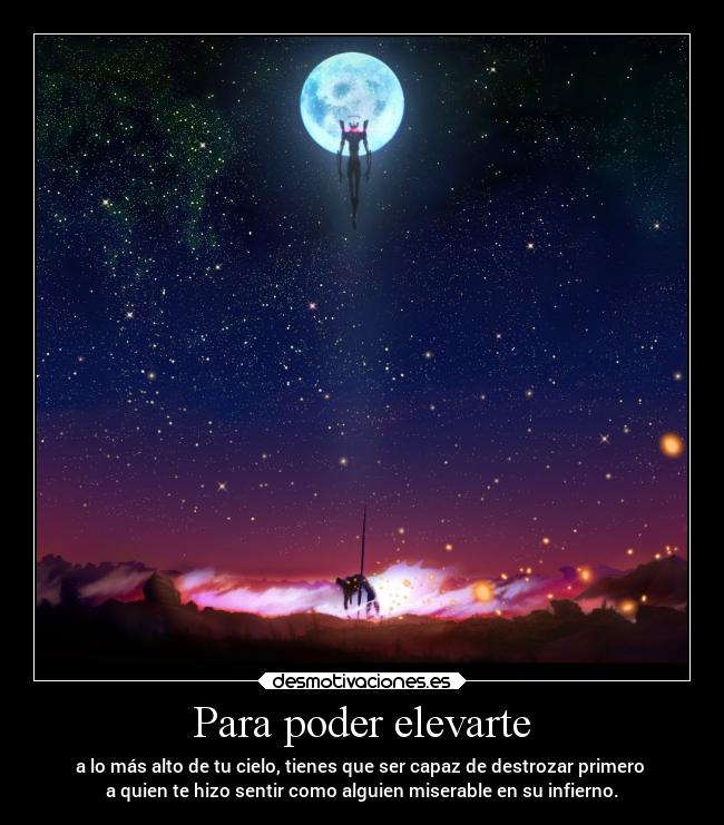 Para poder elevarte - a lo más alto de tu cielo, tienes que ser capaz de destrozar primero
a quien te hizo sentir como alguien miserable en su infierno.