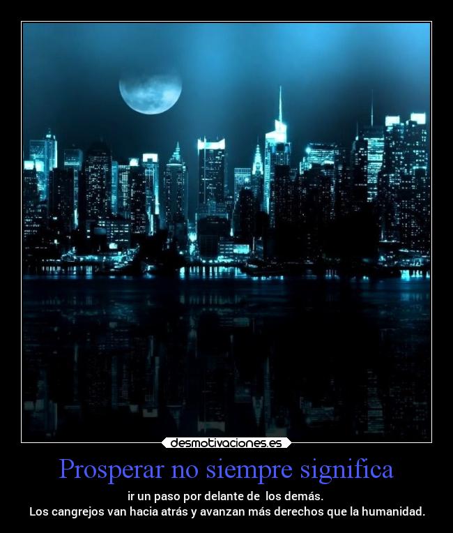 Prosperar no siempre significa - ir un paso por delante de los demás.
Los cangrejos van hacia atrás y avanzan más derechos que la humanidad.