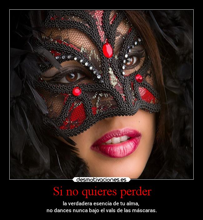 Si no quieres perder - la verdadera esencia de tu alma,
no dances nunca bajo el vals de las máscaras.