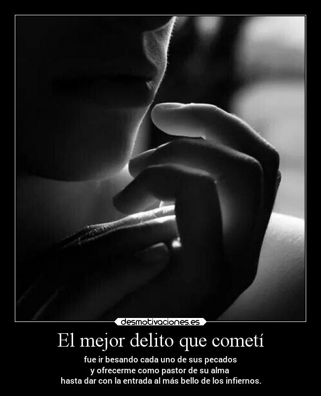 El mejor delito que cometí - fue ir besando cada uno de sus pecados
y ofrecerme como pastor de su alma
hasta dar con la entrada al más bello de los infiernos.