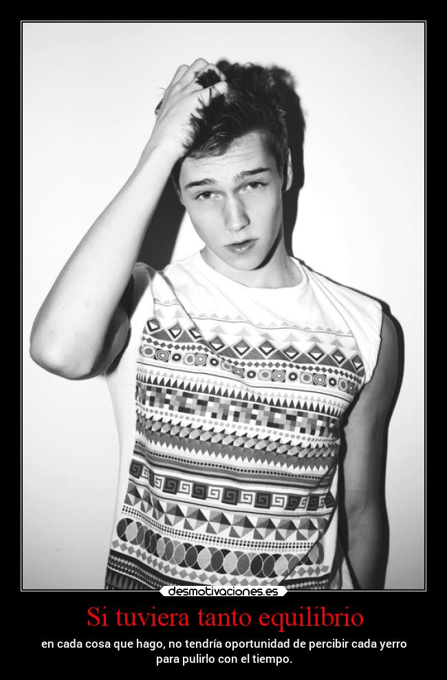 Si tuviera tanto equilibrio - en cada cosa que hago, no tendría oportunidad de percibir cada yerro
para pulirlo con el tiempo.