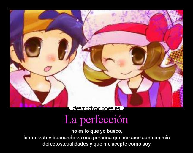 La perfección - no es lo que yo busco,
lo que estoy buscando es una persona que me ame aun con mis
defectos,cualidades y que me acepte como soy